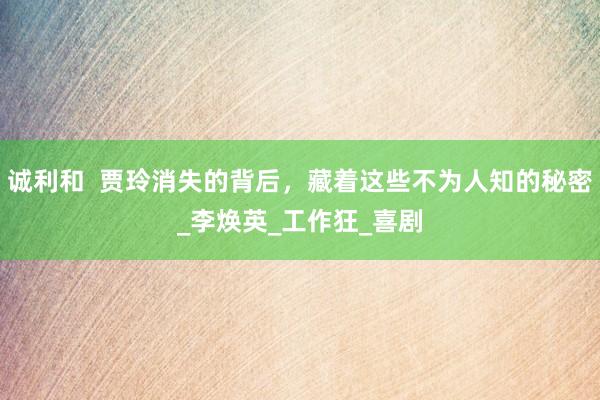 诚利和  贾玲消失的背后，藏着这些不为人知的秘密_李焕英_工作狂_喜剧
