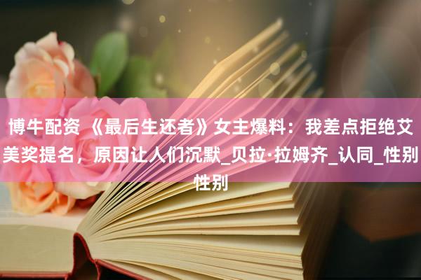 博牛配资 《最后生还者》女主爆料：我差点拒绝艾美奖提名，原因让人们沉默_贝拉·拉姆齐_认同_性别