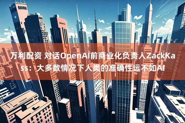 万利配资 对话OpenAI前商业化负责人ZackKass：大多数情况下人类的准确性远不如AI