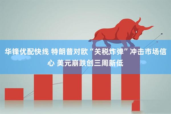 华锋优配快线 特朗普对欧“关税炸弹”冲击市场信心 美元崩跌创三周新低