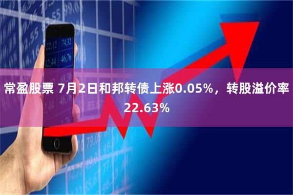 常盈股票 7月2日和邦转债上涨0.05%，转股溢价率22.63%
