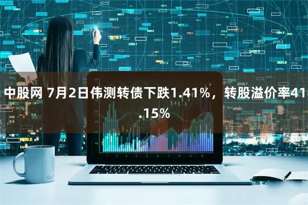 中股网 7月2日伟测转债下跌1.41%，转股溢价率41.15%