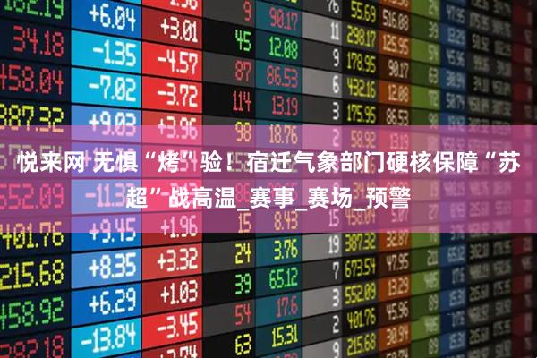 悦来网 无惧“烤”验！宿迁气象部门硬核保障“苏超”战高温_赛事_赛场_预警