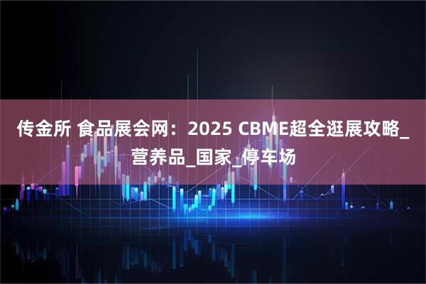 传金所 食品展会网：2025 CBME超全逛展攻略_营养品_国家_停车场
