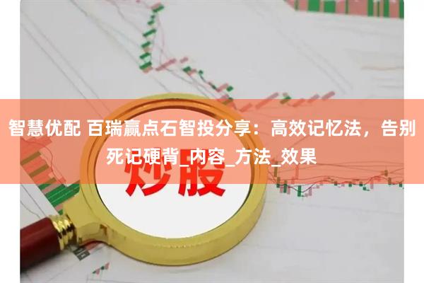 智慧优配 百瑞赢点石智投分享：高效记忆法，告别死记硬背_内容_方法_效果