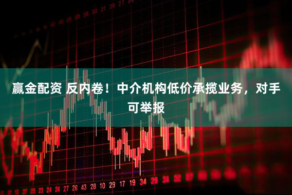 赢金配资 反内卷！中介机构低价承揽业务，对手可举报