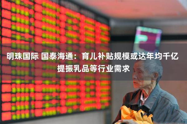 明珠国际 国泰海通：育儿补贴规模或达年均千亿 提振乳品等行业需求