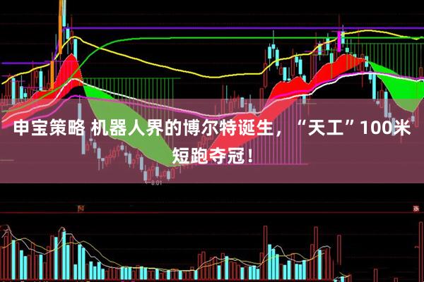 申宝策略 机器人界的博尔特诞生，“天工”100米短跑夺冠！