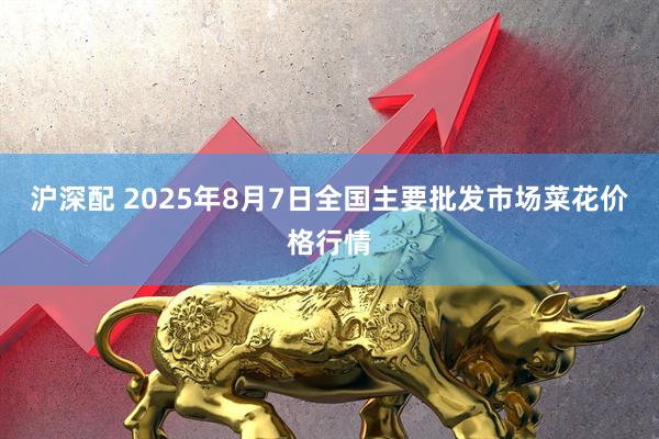 沪深配 2025年8月7日全国主要批发市场菜花价格行情
