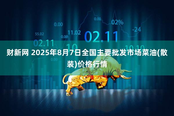 财新网 2025年8月7日全国主要批发市场菜油(散装)价格行情