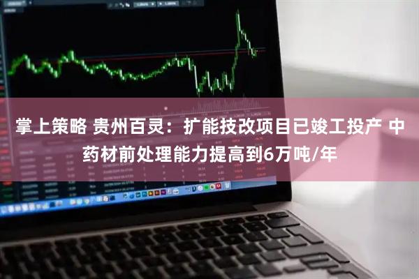 掌上策略 贵州百灵：扩能技改项目已竣工投产 中药材前处理能力提高到6万吨/年