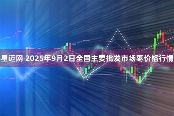 星迈网 2025年9月2日全国主要批发市场枣价格行情