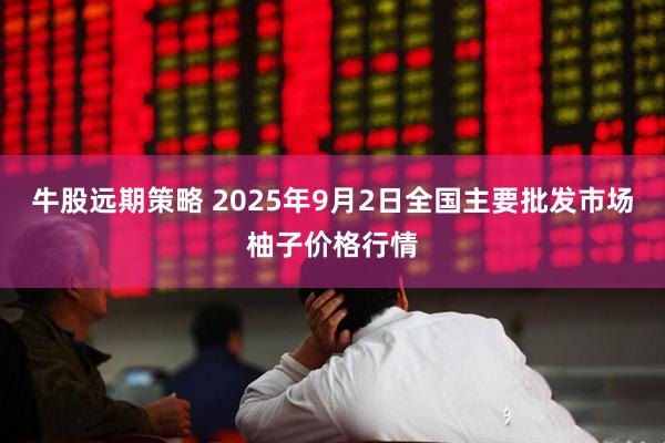 牛股远期策略 2025年9月2日全国主要批发市场柚子价格行情