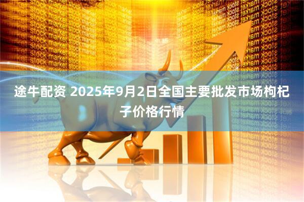 途牛配资 2025年9月2日全国主要批发市场枸杞子价格行情