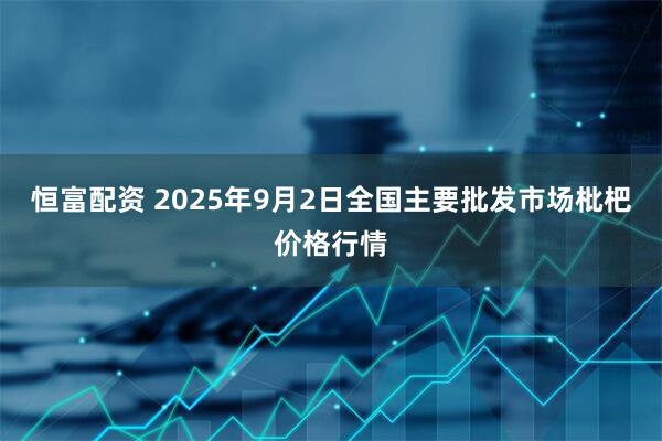 恒富配资 2025年9月2日全国主要批发市场枇杷价格行情