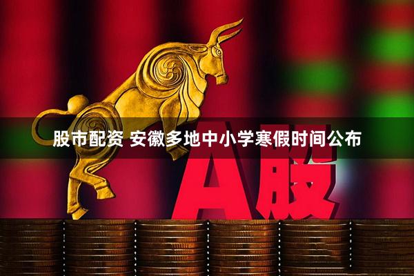 股市配资 安徽多地中小学寒假时间公布