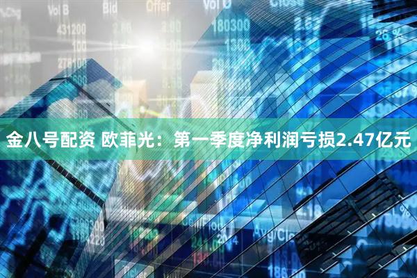 金八号配资 欧菲光：第一季度净利润亏损2.47亿元